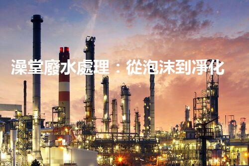 澡堂廢水處理：從泡沫到凈化，環(huán)保新篇章？